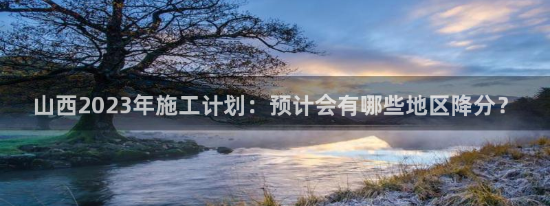 下载OB视讯：山西2023年施工计划：预计会有哪些地区降分？