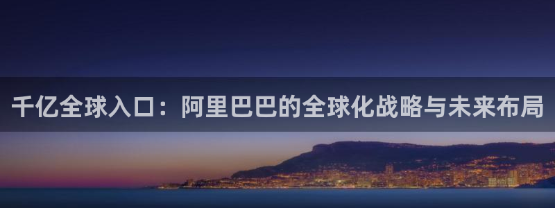 OB视讯.ccmpc正版官网版下载：千亿全球入口：阿里巴巴的全球化战略与未来布局