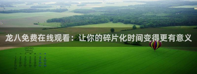 OB视讯平台链接：龙八免费在线观看：让你的碎片化时间变得更有意义
