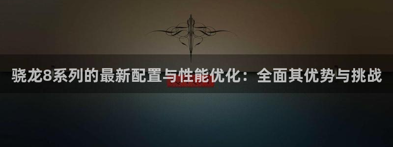 壹号电子娱乐app下载安装：骁龙8系列的最新配置与性能优化：全面其优势与挑战