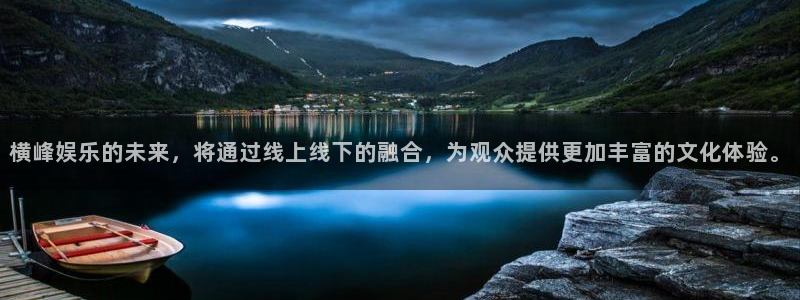 OB视讯平台app下载：横峰娱乐的未来，将通过线上线下的融合，为观众提供更加丰富的文化体验。