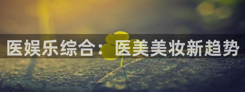 OB视讯app注册地址：医娱乐综合：医美美妆新趋势