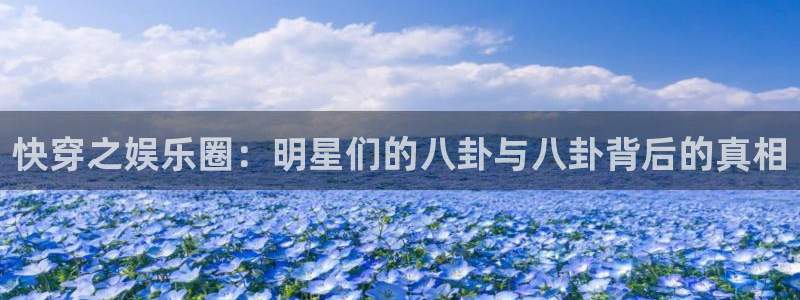 OB视讯app下载安装：快穿之娱乐圈：明星们的八卦与八卦背后的真相
