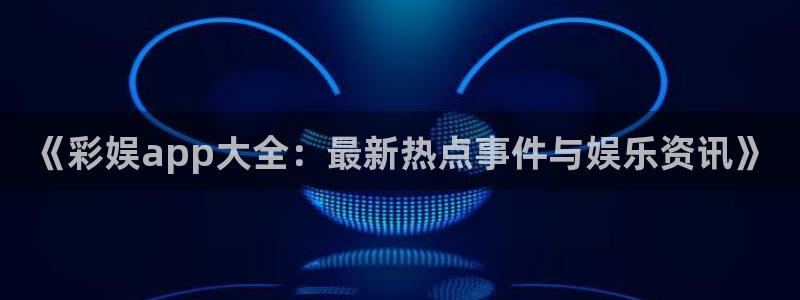OB视讯账号注册入口：《彩娱app大全：最新热点事件与娱乐资讯》