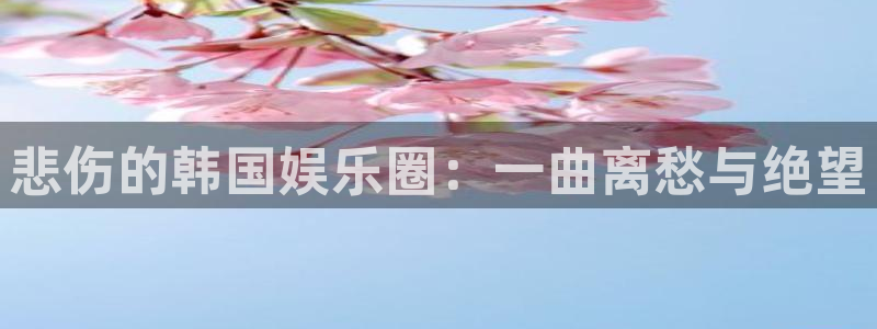 OB视讯官网：悲伤的韩国娱乐圈：一曲离愁与绝望