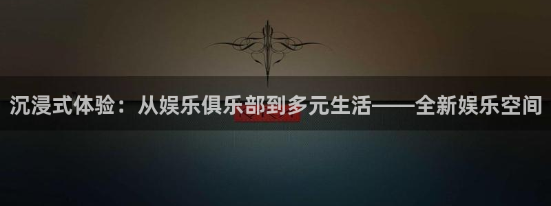 壹号电子娱乐app下载最新版：沉浸式体验：从娱乐俱乐部到多元生活——全新娱乐空间