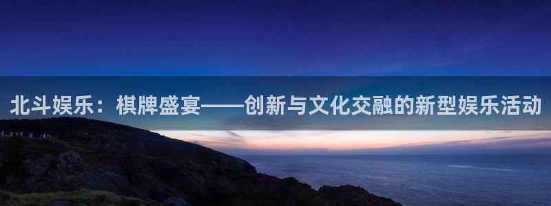 壹号电子娱乐app下载最新版本：北斗娱乐：棋牌盛宴——创新与文化交融的新型娱乐活动