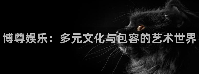 OB视讯平台官网版下载：博尊娱乐：多元文化与包容的艺术世界