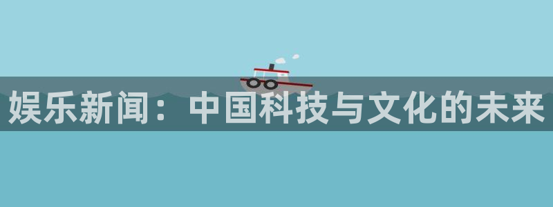 OB视讯app：娱乐新闻：中国科技与文化的未来